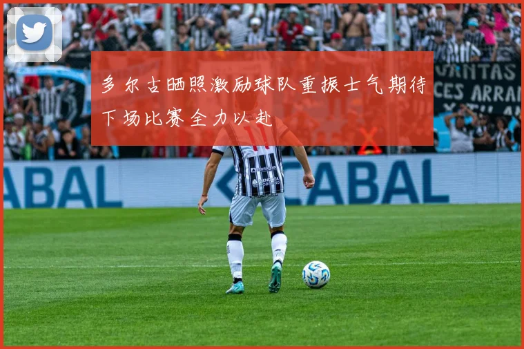 多尔古晒照激励球队重振士气期待下场比赛全力以赴