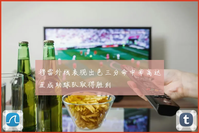 穆雷外线表现出色三分命中率高达五成助球队取得胜利