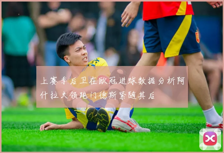 上赛季后卫在欧冠进球数据分析阿什拉夫领跑门德斯紧随其后