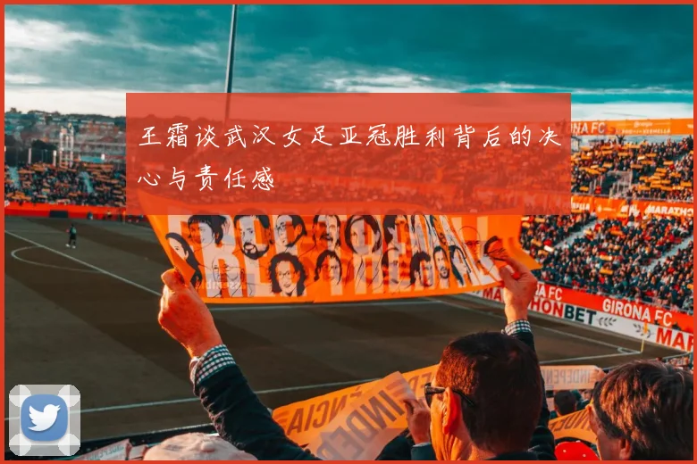王霜谈武汉女足亚冠胜利背后的决心与责任感