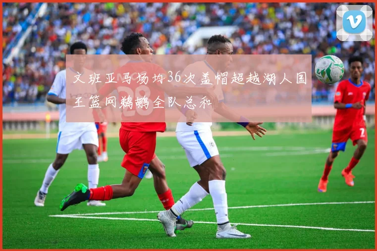 文班亚马场均36次盖帽超越湖人国王篮网鹈鹕全队总和