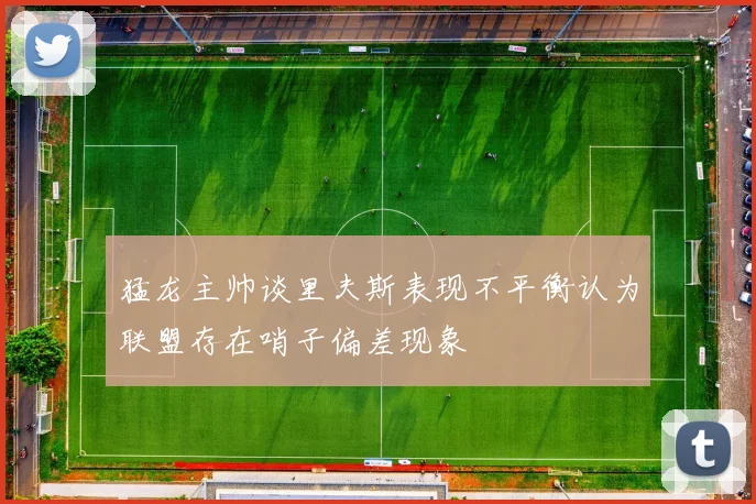 猛龙主帅谈里夫斯表现不平衡认为联盟存在哨子偏差现象