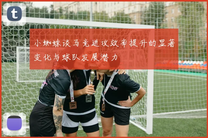 小蜘蛛谈马竞进攻效率提升的显著变化与球队发展潜力