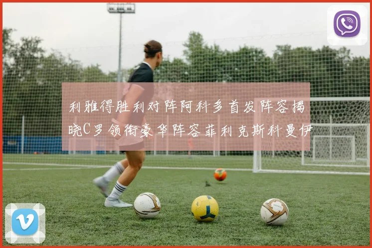 利雅得胜利对阵阿科多首发阵容揭晓C罗领衔豪华阵容菲利克斯科曼伊尼戈齐上阵