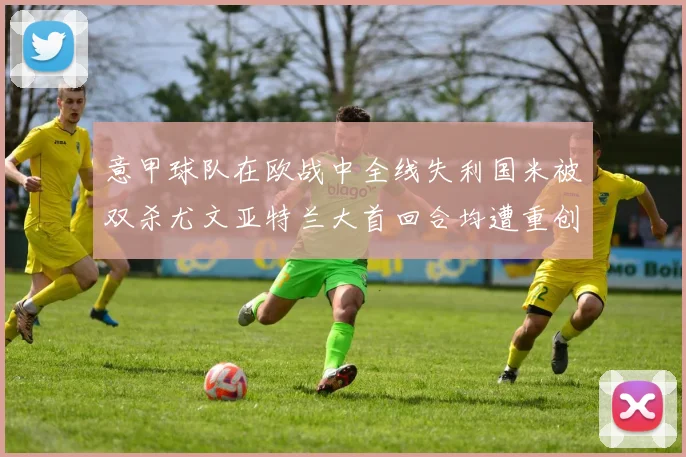 意甲球队在欧战中全线失利国米被双杀尤文亚特兰大首回合均遭重创
