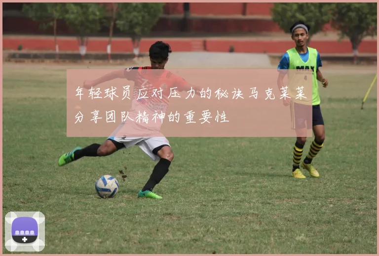 年轻球员应对压力的秘诀马克莱莱分享团队精神的重要性