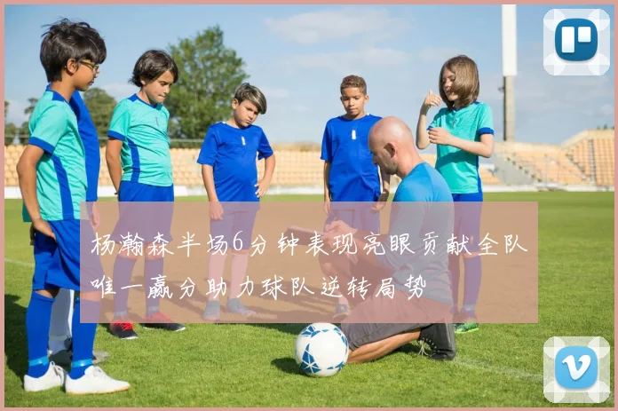 杨瀚森半场6分钟表现亮眼贡献全队唯一赢分助力球队逆转局势