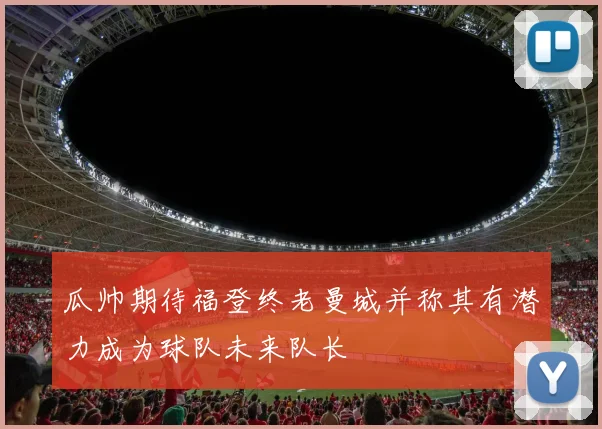 瓜帅期待福登终老曼城并称其有潜力成为球队未来队长