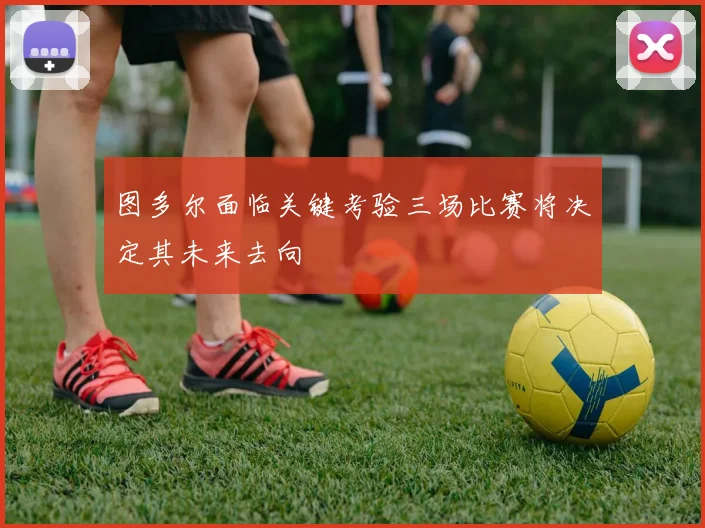 图多尔面临关键考验三场比赛将决定其未来去向