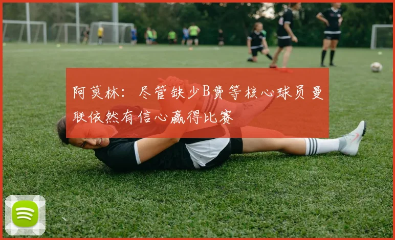 阿莫林：尽管缺少B费等核心球员曼联依然有信心赢得比赛
