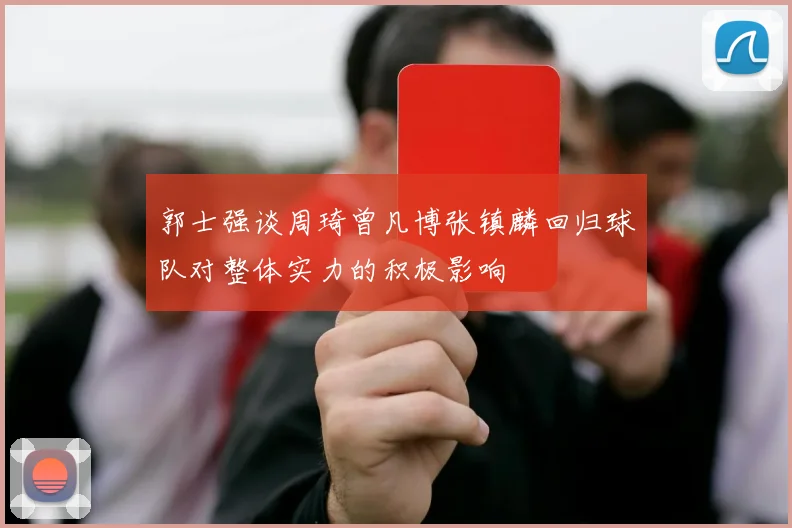 郭士强谈周琦曾凡博张镇麟回归球队对整体实力的积极影响