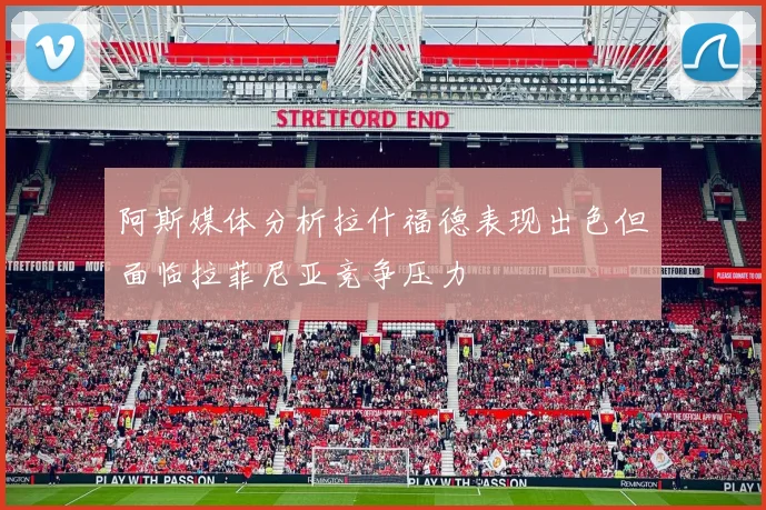 阿斯媒体分析拉什福德表现出色但面临拉菲尼亚竞争压力