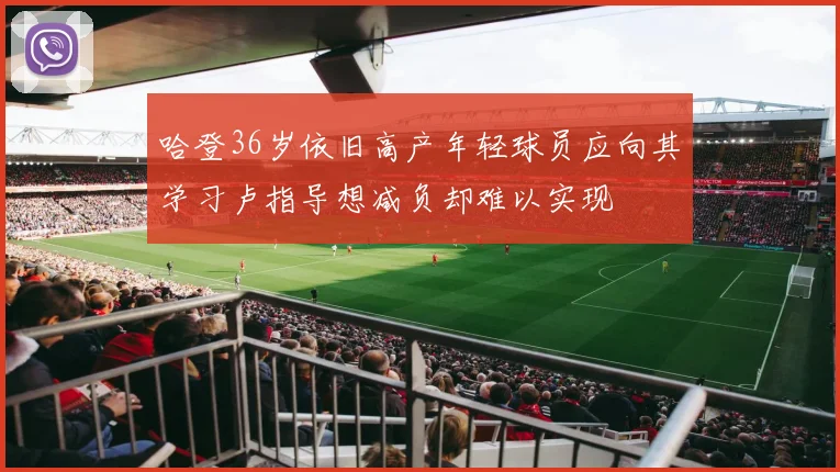 哈登36岁依旧高产年轻球员应向其学习卢指导想减负却难以实现
