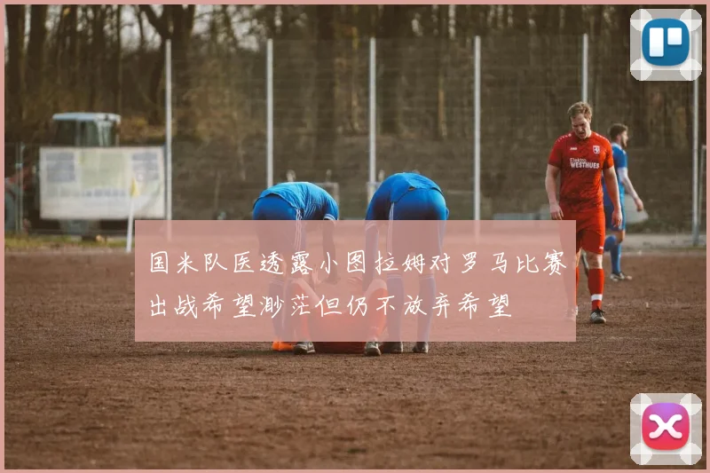 国米队医透露小图拉姆对罗马比赛出战希望渺茫但仍不放弃希望