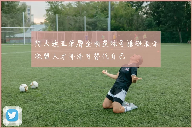 阿夫迪亚荣膺全明星称号谦逊表示联盟人才济济可替代自己
