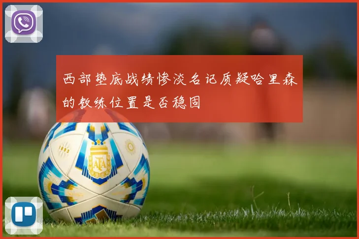 西部垫底战绩惨淡名记质疑哈里森的教练位置是否稳固