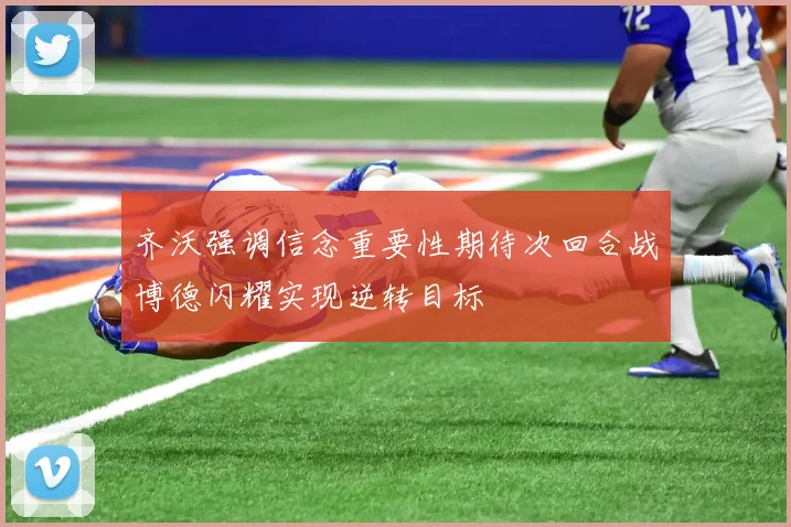 齐沃强调信念重要性期待次回合战博德闪耀实现逆转目标