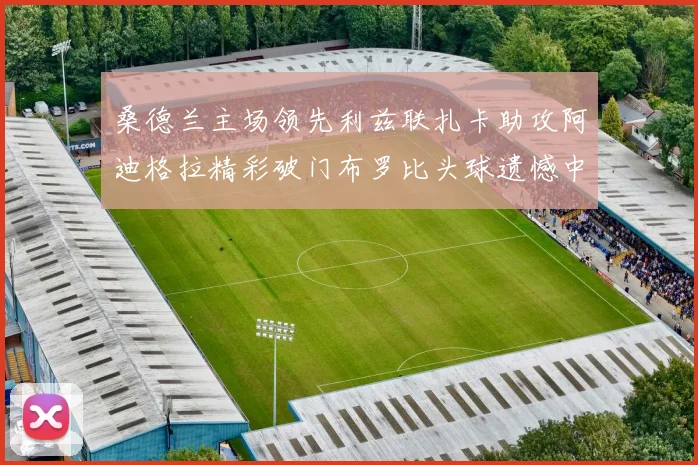 桑德兰主场领先利兹联扎卡助攻阿迪格拉精彩破门布罗比头球遗憾中楣