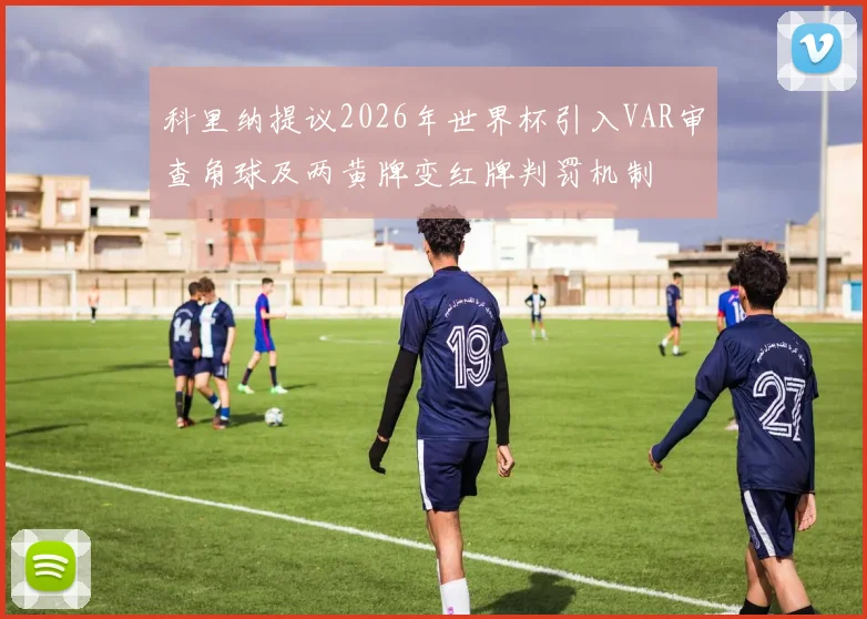 科里纳提议2026年世界杯引入VAR审查角球及两黄牌变红牌判罚机制